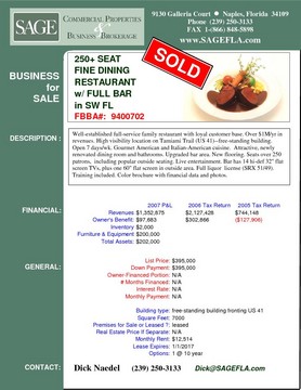 250+ Seat Fine Dining Restaurant with Full Bar in SW FL Well-established full-service family restaurant with loyal customer base. Over $1M/yr in revenues. High visibility location on Tamiami Trail (US 41)--free-standing building. Open 7 days/wk. Gourmet American and Italian-American cuisine.  Attractive, newly renovated dining room and bathrooms. Upgraded bar area. New flooring. Seats over 250 patrons,  including popular outside seating. Live entertainment. Bar has 14 hi-def 32" flat screen TVs, plus one 60" flat screen in outside area. Full liquor  license (SRX 51/49).  Training included. Color brochure with financial data and photos.