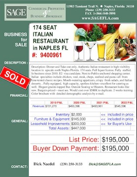 Description: Dinner and Take-out only.Authentic Italian restaurant in high visibility location in  upscale north Naples Florida. 174 seats. Full liquor license. Fully  staffed. In business since 2010.. E2  visa candidate. Next to Publix-anchored shopping center. Italian  specialties include chicken, veal, steak, chops, seafood and pasta--all  from time-tested classic recipes. Mouth-watering appetizers, crispy  fresh salads, and Italian desserts. . Fully equipped,  high capacity, spotless kitchen--excellent for catering as well.  Granite-topped Bar. Outside Seating w/ Heaters. Restaurant looks like new. Would cost over $500K to duplicate. Bargain-priced--must-see. 2 weeks training. Color brochure with  detailed demographic analysis by e-mail.